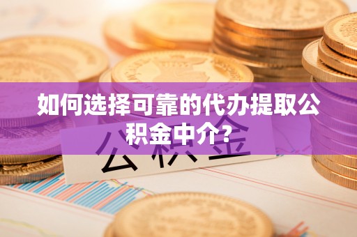 襄垣如何选择可靠的代办提取公积金中介？