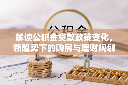 襄垣解读公积金贷款政策变化，新趋势下的购房与理财规划