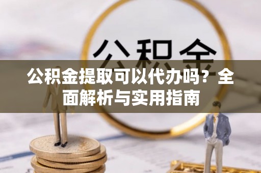 襄垣公积金提取可以代办吗？全面解析与实用指南