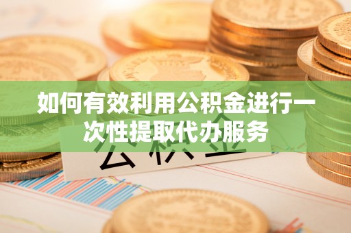 襄垣如何有效利用公积金进行一次性提取代办服务