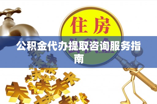 襄垣公积金代办提取咨询服务指南