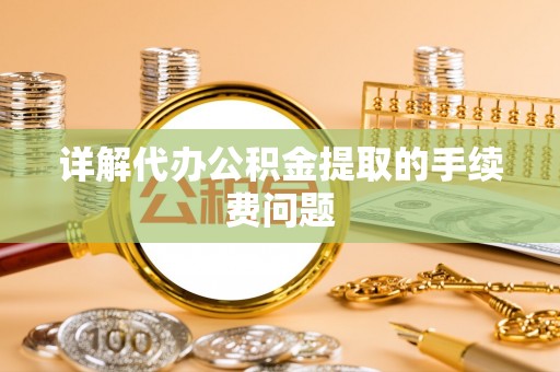 襄垣详解代办公积金提取的手续费问题