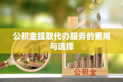 襄垣公积金提取代办服务的费用与选择