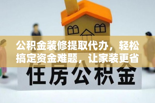 襄垣公积金装修提取代办，轻松搞定资金难题，让家装更省心