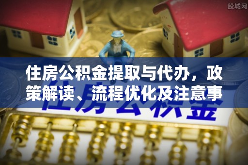 襄垣住房公积金提取与代办，政策解读、流程优化及注意事项