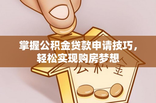 襄垣掌握公积金贷款申请技巧，轻松实现购房梦想