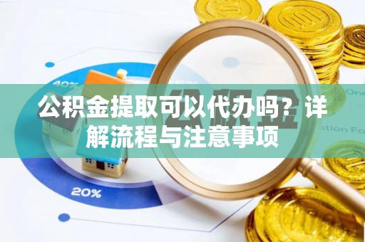 襄垣公积金提取可以代办吗？详解流程与注意事项