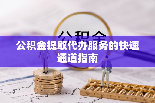 襄垣公积金提取代办服务的快速通道指南