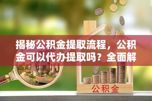 襄垣揭秘公积金提取流程，公积金可以代办提取吗？全面解析与操作指南