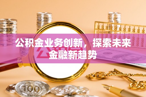 襄垣公积金业务创新，探索未来金融新趋势