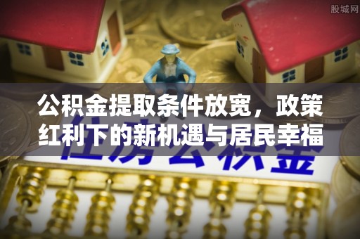襄垣公积金提取条件放宽，政策红利下的新机遇与居民幸福感提升