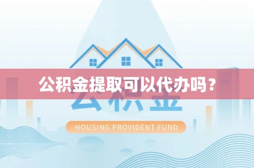 襄垣公积金提取可以代办吗？