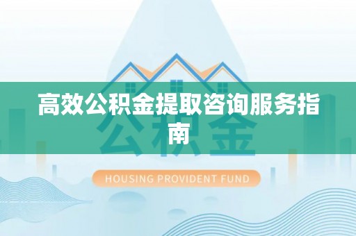 襄垣高效公积金提取咨询服务指南