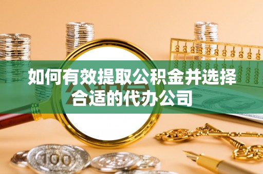 襄垣如何有效提取公积金并选择合适的代办公司