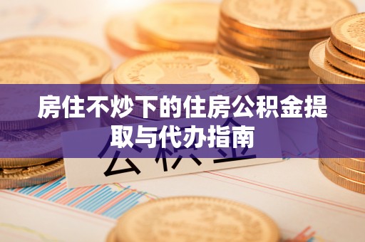 襄垣房住不炒下的住房公积金提取与代办指南