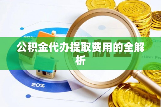 襄垣公积金代办提取费用的全解析