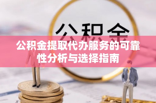 襄垣公积金提取代办服务的可靠性分析与选择指南