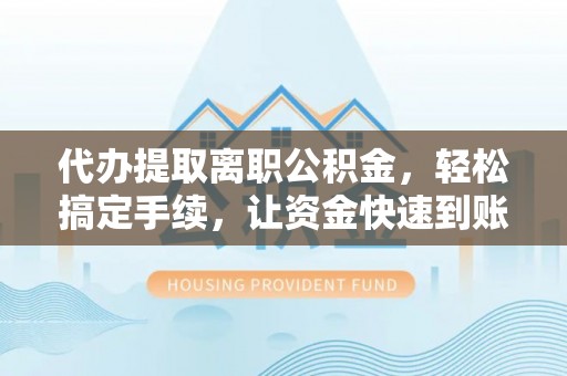 襄垣代办提取离职公积金，轻松搞定手续，让资金快速到账！