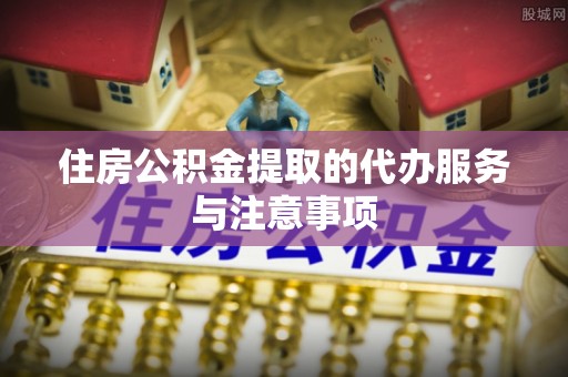 襄垣住房公积金提取的代办服务与注意事项