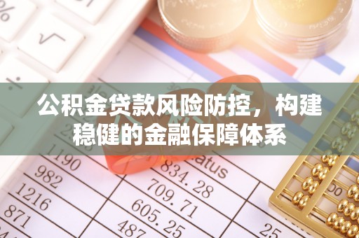 襄垣公积金贷款风险防控，构建稳健的金融保障体系