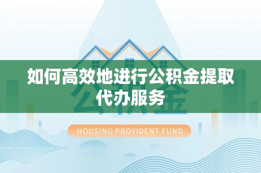襄垣如何高效地进行公积金提取代办服务