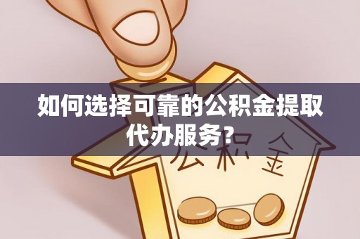 襄垣如何选择可靠的公积金提取代办服务？