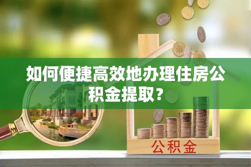襄垣如何便捷高效地办理住房公积金提取？