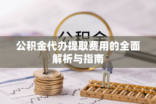 襄垣公积金代办提取费用的全面解析与指南
