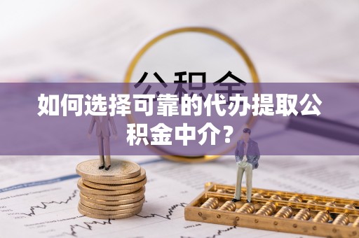 襄垣如何选择可靠的代办提取公积金中介？