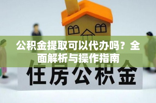 襄垣公积金提取可以代办吗？全面解析与操作指南