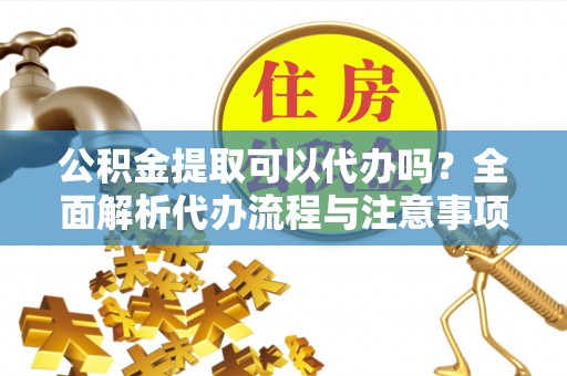襄垣公积金提取可以代办吗？全面解析代办流程与注意事项