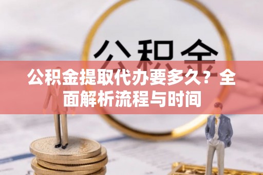 襄垣公积金提取代办要多久？全面解析流程与时间