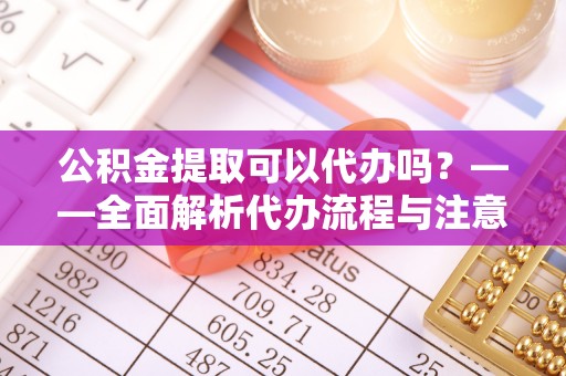 襄垣公积金提取可以代办吗？——全面解析代办流程与注意事项